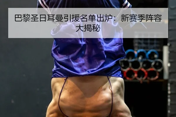 巴黎圣日耳曼引援名单出炉：新赛季阵容大揭秘