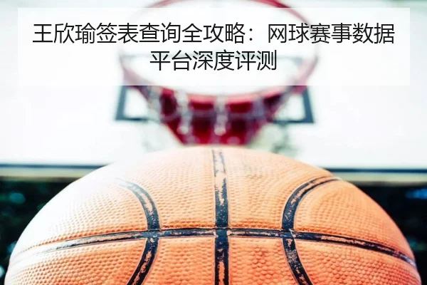 王欣瑜签表查询全攻略：网球赛事数据平台深度评测