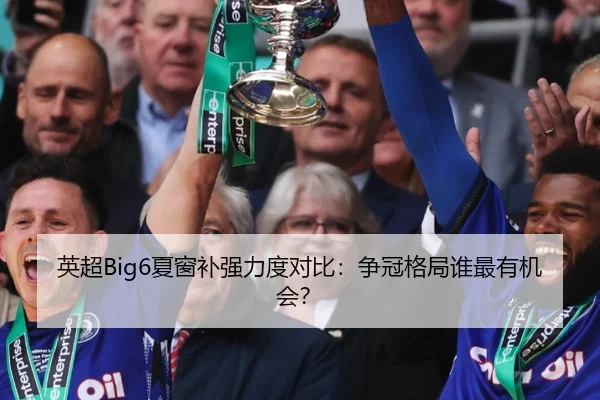 英超Big6夏窗补强力度对比：争冠格局谁最有机会？